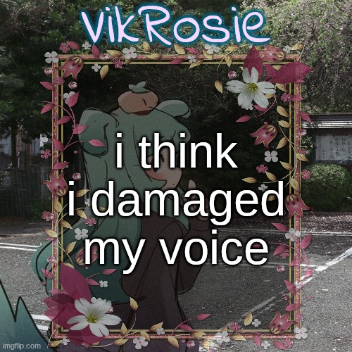 Rose's Tanger Temp | i think i damaged my voice | image tagged in rose's tanger temp | made w/ Imgflip meme maker