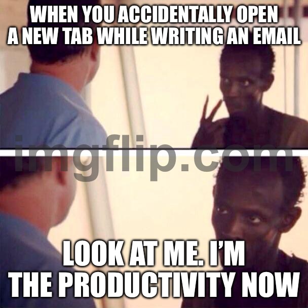 WHEN YOU ACCIDENTALLY OPEN A NEW TAB WHILE WRITING AN EMAIL; LOOK AT ME. I’M THE PRODUCTIVITY NOW | WHEN YOU ACCIDENTALLY OPEN A NEW TAB WHILE WRITING AN EMAIL; LOOK AT ME. I’M THE PRODUCTIVITY NOW | image tagged in memes,captain phillips - i'm the captain now,remix,productivity,research,email | made w/ Imgflip meme maker