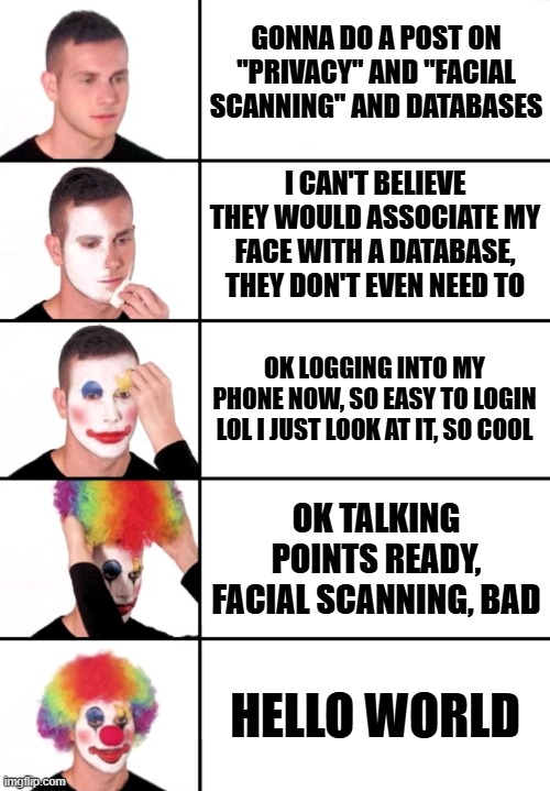 facial scanning clown | gonna do a post on "privacy" and "facial scanning" and databases; i can't believe they would associate my face with a database, they don't even need to; ok logging into my phone now, so easy to login lol i just look at it, so cool; ok talking points ready, facial scanning, bad; hello world | image tagged in funny memes | made w/ Imgflip meme maker