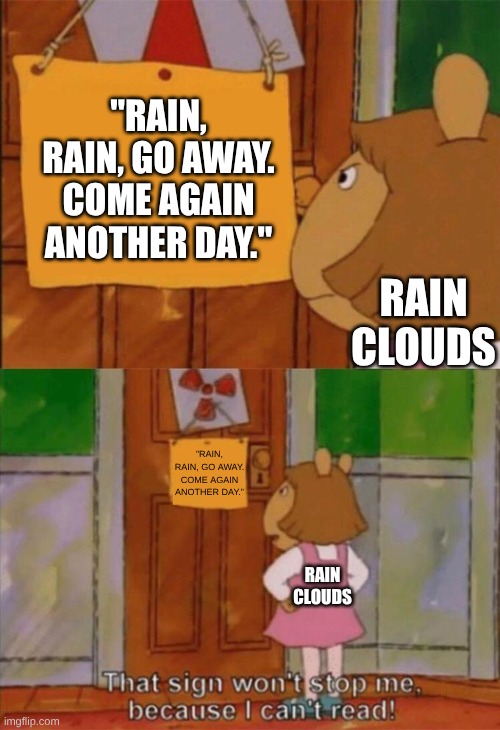 Title Image | "Rain, rain, go away. Come again another day."; Rain clouds; "Rain, rain, go away. Come again another day."; Rain clouds | image tagged in dw sign won't stop me because i can't read,understandable have a great day,random bullshit go | made w/ Imgflip meme maker