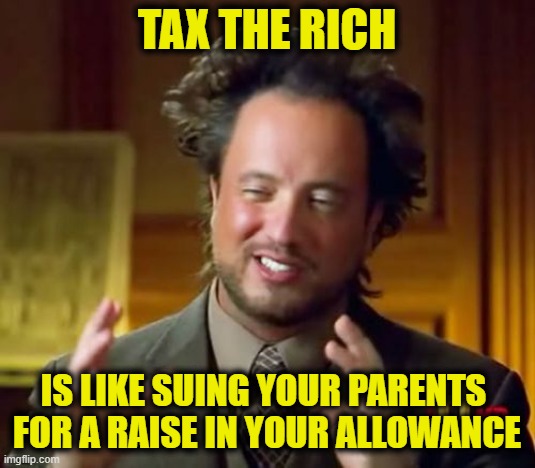 More Leftist Logic | Tax the rich; Is like suing your parents 
for a raise in your allowance | image tagged in memes,ancient aliens,leftist | made w/ Imgflip meme maker