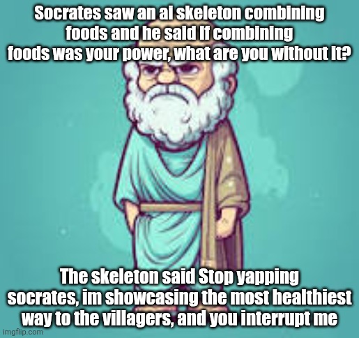 Omegaratio | Socrates saw an ai skeleton combining foods and he said If combining foods was your power, what are you without it? The skeleton said Stop yapping socrates, im showcasing the most healthiest way to the villagers, and you interrupt me | image tagged in socrate | made w/ Imgflip meme maker