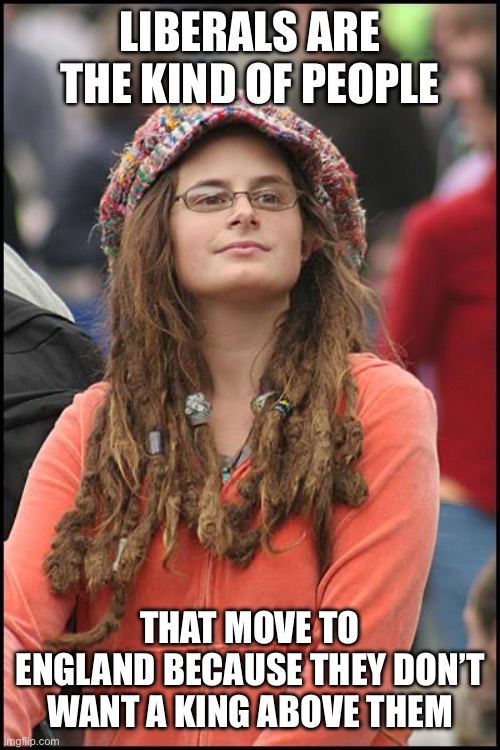 College-Liberal.jpg | Liberals are the kind of people; That move to England because they don’t want a king above them | image tagged in college-liberal jpg | made w/ Imgflip meme maker