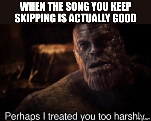 Thanos | When the song you keep skipping is actually good | image tagged in perhaps i treated you too harshly,music,song,songs,thanos,oh wow are you actually reading these tags | made w/ Imgflip meme maker