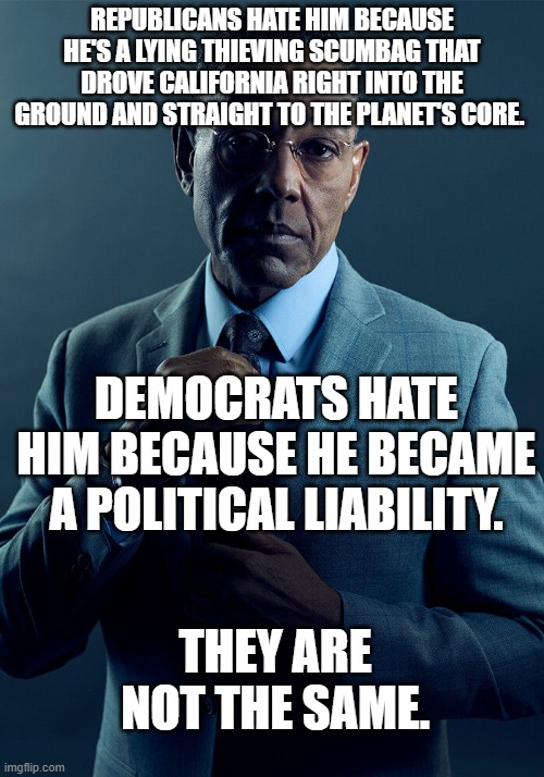 Republicans hate him because he's a lying thieving scumbag that drove California right into the ground and straight to the planet's core. de | image tagged in gus fring we are not the same | made w/ Imgflip meme maker