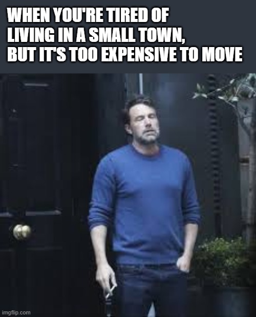 Tired Of Living In A Small Town | when you're tired of living in a small town, but it's too expensive to move | image tagged in small town,ben affleck,ben affleck smoking,smoking,funny,memes | made w/ Imgflip meme maker
