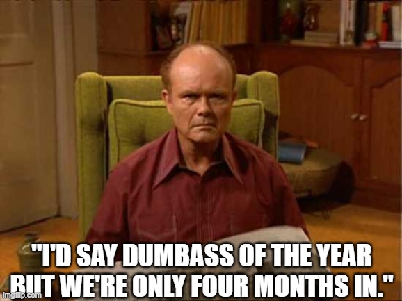 "I'd say dumbass of the year but we're only four months in." | image tagged in red foreman | made w/ Imgflip meme maker