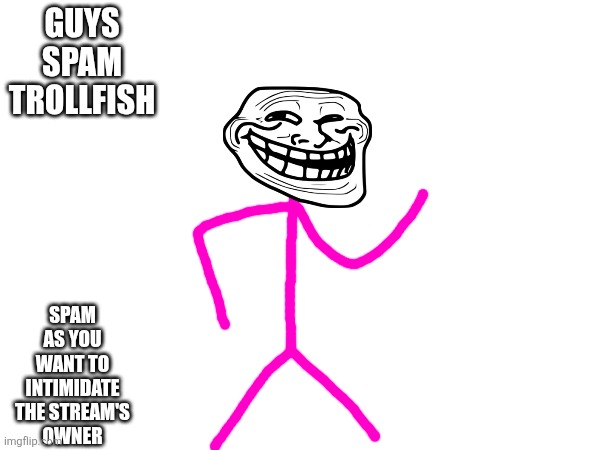 Guys spam trollfish; Spam as you want to intimidate the stream's owner | made w/ Imgflip meme maker