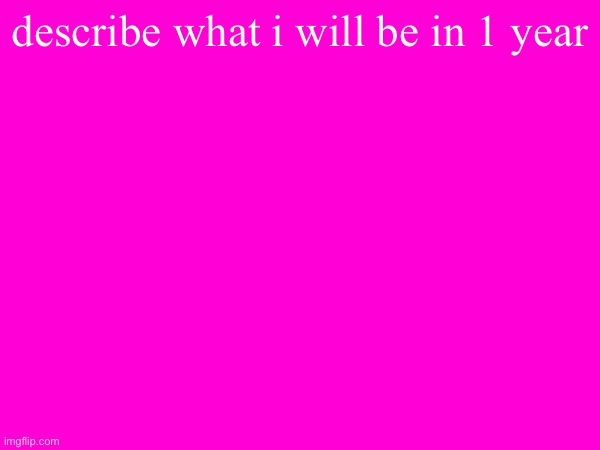 describe what i will be in 1 year | made w/ Imgflip meme maker