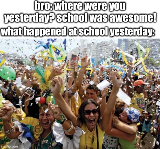 always on the ONE day that you miss | bro: where were you yesterday? school was awesome! what happened at school yesterday: | image tagged in celebrate,school,relateable,memes,funny,true | made w/ Imgflip meme maker