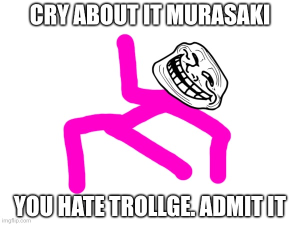 Cry about it murasaki; You hate trollge. Admit it | made w/ Imgflip meme maker