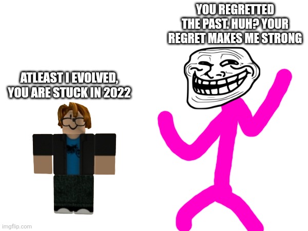 The delusional trollge | You regretted the past. Huh? Your regret makes me strong; Atleast i evolved, you are stuck in 2022 | image tagged in shart | made w/ Imgflip meme maker
