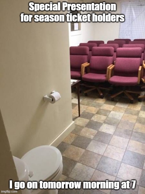 Special Presentation | Special Presentation for season ticket holders; I go on tomorrow morning at 7 | image tagged in bathroom humor,it's showtime,presentation | made w/ Imgflip meme maker