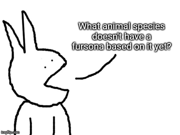 I love going blind on light mode. | What animal species doesn't have a fursona based on it yet? | image tagged in speaking | made w/ Imgflip meme maker