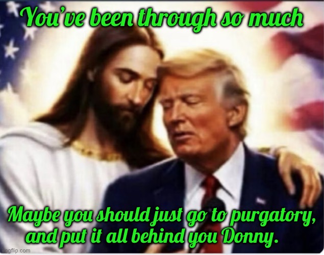 IMG_8747.jpeg | You’ve been through so much; Maybe you should just go to purgatory, and put it all behind you Donny. | image tagged in img_8747 jpeg | made w/ Imgflip meme maker