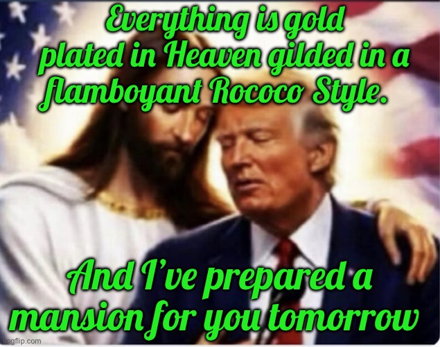 IMG_8747.jpeg | Everything is gold plated in Heaven gilded in a flamboyant Rococo Style. And I’ve prepared a mansion for you tomorrow | image tagged in img_8747 jpeg | made w/ Imgflip meme maker