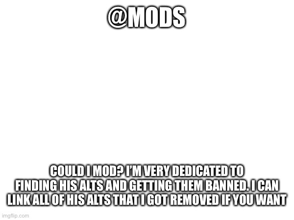 @mods; Could I mod? I’m very dedicated to finding his alts and getting them banned. I can link all of his alts that I got removed if you want | made w/ Imgflip meme maker
