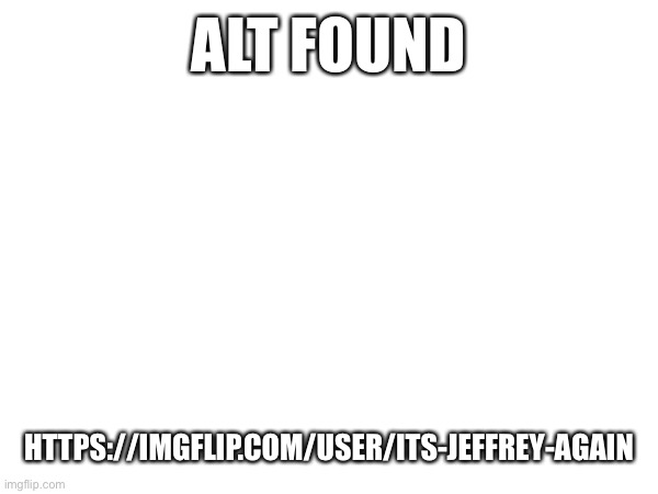 Alt found; https://imgflip.com/user/Its-Jeffrey-Again | made w/ Imgflip meme maker