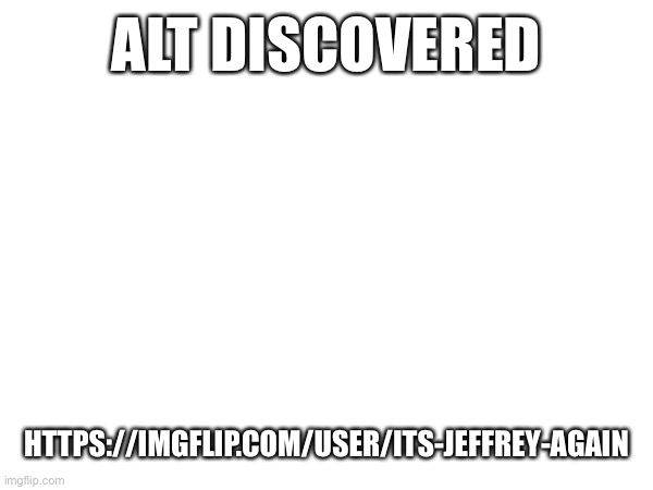 Alt discovered; https://imgflip.com/user/Its-Jeffrey-Again | made w/ Imgflip meme maker