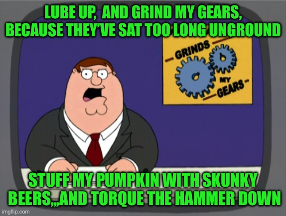 Peter Griffin News Meme | Lube up,  and Grind my gears, because they’ve sat too long unground; Stuff my pumpkin with skunky  beers,,,and torque the hammer down | image tagged in memes,peter griffin news | made w/ Imgflip meme maker