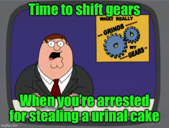 Peter Griffin News Meme | Time to shift gears; When you’re arrested for stealing a urinal cake | image tagged in memes,peter griffin news | made w/ Imgflip meme maker