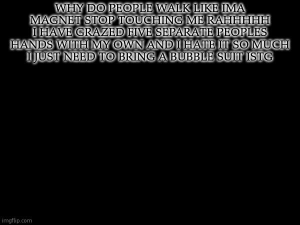 rah touch starved life idk | why do people walk like ima magnet STOP TOUCHING ME RAHHHHH
i have grazed five separate peoples hands with my own and i hate it so much i just need to bring a bubble suit istg | made w/ Imgflip meme maker