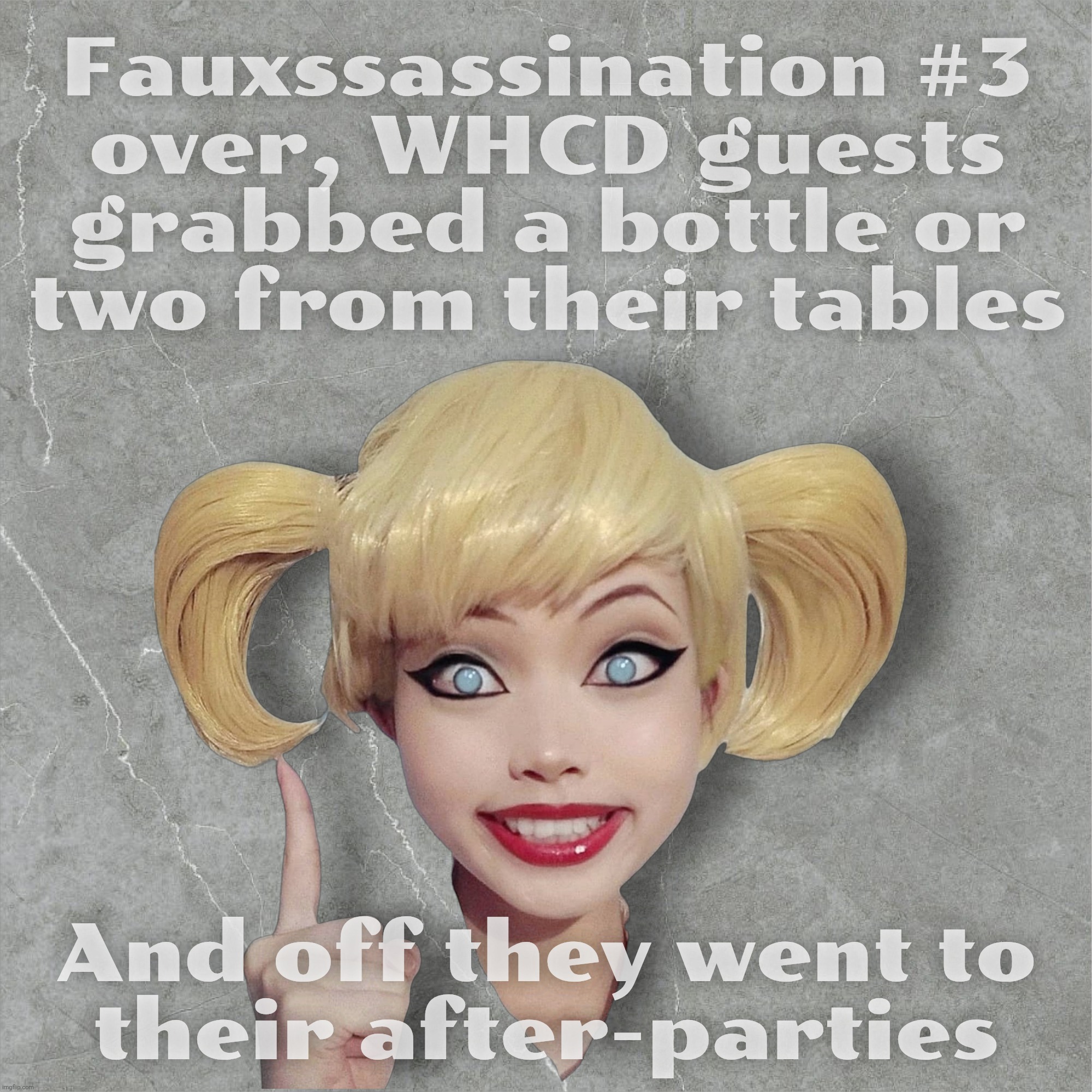 Dozing Donny is taken aback because everybody went on like his latest fake assassination attempt psyop didn't happen | Fauxssassination #3
over, WHCD guests grabbed a bottle or
two from their tables; And off they went to
their after-parties | image tagged in harley quinn,fauxssassination,deja deja vu vu,no fauxssassination gonna stop that party,grab a bottle,psyops | made w/ Imgflip meme maker