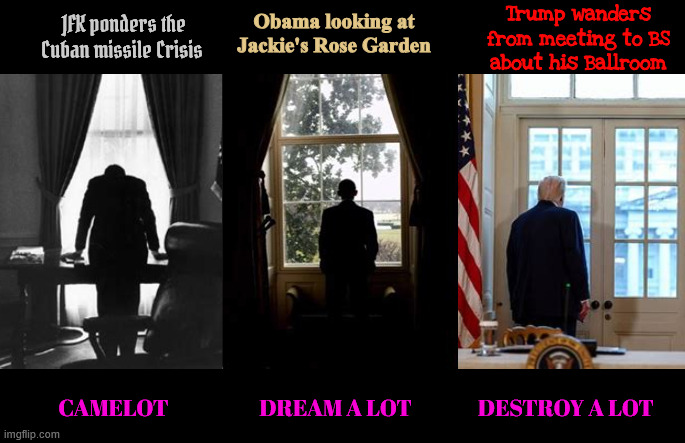 Our house has seen Presidents come and go | Trump wanders from meeting to BS about his Ballroom; JFK ponders the Cuban missile Crisis; Obama looking at Jackie's Rose Garden; Camelot                      Dream a lot                Destroy a lot | image tagged in our house has seen presidents come and go,camelot dream a lot destroy a lot,jaxkie's rose garden,trump the wercking ball | made w/ Imgflip meme maker