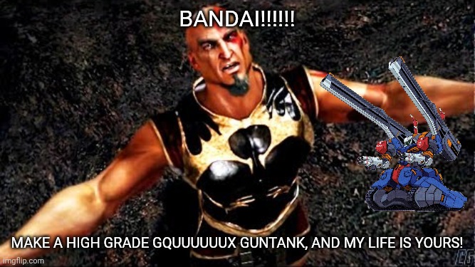 Kratos and my life is yours | BANDAI!!!!!! MAKE A HIGH GRADE GQUUUUUUX GUNTANK, AND MY LIFE IS YOURS! | image tagged in kratos and my life is yours | made w/ Imgflip meme maker