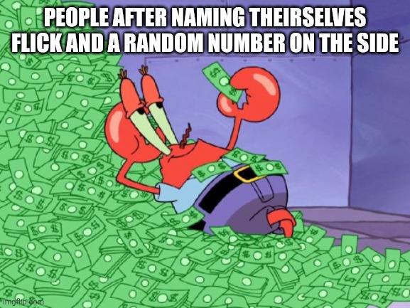 mr krabs money | People after naming theirselves flick and a random number on the side | image tagged in mr krabs money | made w/ Imgflip meme maker