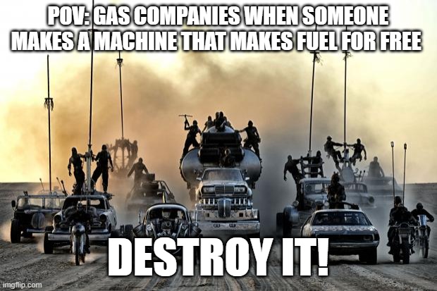 Mad Max Vehicles | pov: gas companies when someone makes a machine that makes fuel for free; destroy it! | image tagged in mad max vehicles | made w/ Imgflip meme maker