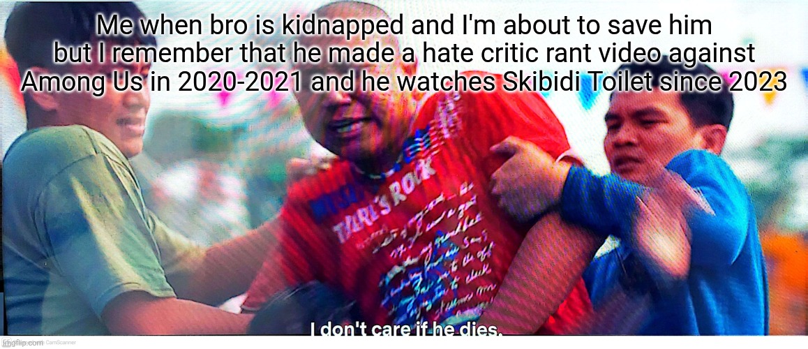 I hope he gets tickled | Me when bro is kidnapped and I'm about to save him but I remember that he made a hate critic rant video against Among Us in 2020-2021 and he watches Skibidi Toilet since 2023 | image tagged in i don't care if he dies,heartless,skibidi toilet,among us,kidnap,2020 | made w/ Imgflip meme maker