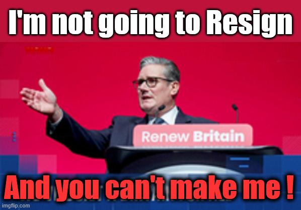 Starmer - I'm not going to resign - and you can't make me !!! | I'm not going to Resign; #Immigration #Starmerout #Labour #KeirStarmer #labourisdead #nevervotelabour #Antisemitism #Savile #Paedo #Worboys #GroomingGangs #Paedophile #IllegalImmigration #Immigrants #Invasion #StarmerResign #strikes #DigitalID #ID 
Starmerout Labour Starmer Mandelson Rayner Blair KeirStarmer labourisdead Illegal Immigration Immigrants Invasion StarmerResign Island of strangers Lucy Connolly Two-Tier Justice Andy Burnham Hadush Kebatu Iranian immigrant; And you can't make me ! | image tagged in mandelson,epstein,starmer,liar lies,labour | made w/ Imgflip meme maker