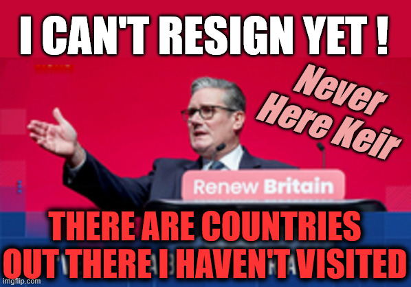 Never Here Keir - Starmer - It's time to Resign | I can't resign yet ! Never Here Keir; There are countries out there I haven't visited | image tagged in starmer,mandelson,epsein,labour,liar lies | made w/ Imgflip meme maker