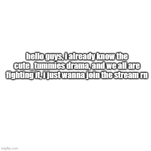 hello im NOT new lol | hello guys, i already know the cute_tummies drama, and we all are fighting it, i just wanna join the stream rn | image tagged in memes,blank transparent square | made w/ Imgflip meme maker