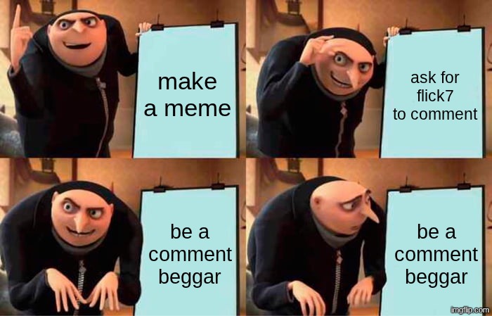 goal: flick7 comments | make a meme; ask for flick7 to comment; be a comment beggar; be a comment beggar | image tagged in memes,gru's plan,flick7 | made w/ Imgflip meme maker
