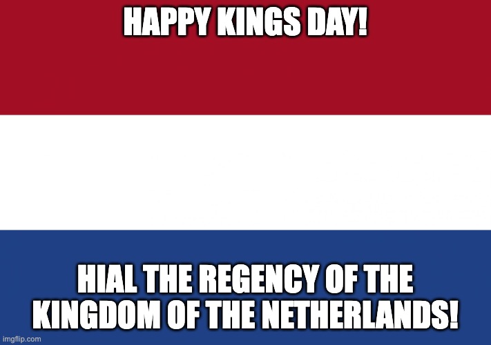 Happy King's Day | Happy Kings Day! Hial the regency of the Kingdom of The Netherlands! | image tagged in netherlands flag,kings day,netherlands,dutch | made w/ Imgflip meme maker