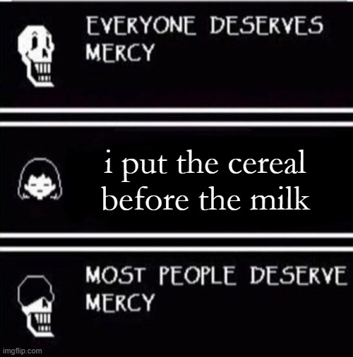 mercy undertale | i put the cereal before the milk | image tagged in mercy undertale | made w/ Imgflip meme maker