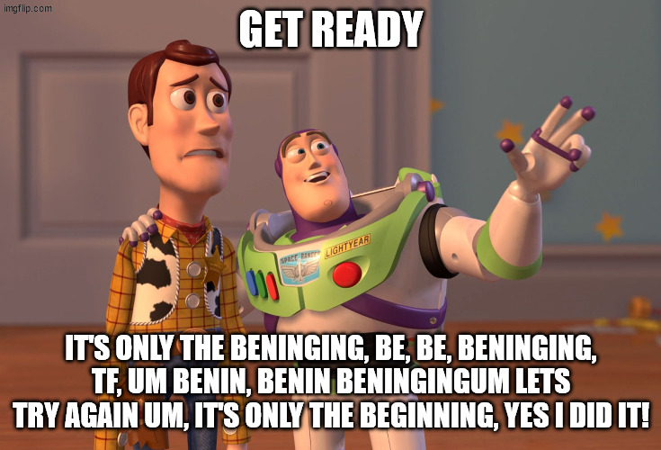 X, X Everywhere Meme | Get Ready; It's only the beninging, be, be, Beninging, Tf, um benin, benin beningingum lets try again um, It's only the Beginning, YES I DID IT! | image tagged in memes | made w/ Imgflip meme maker
