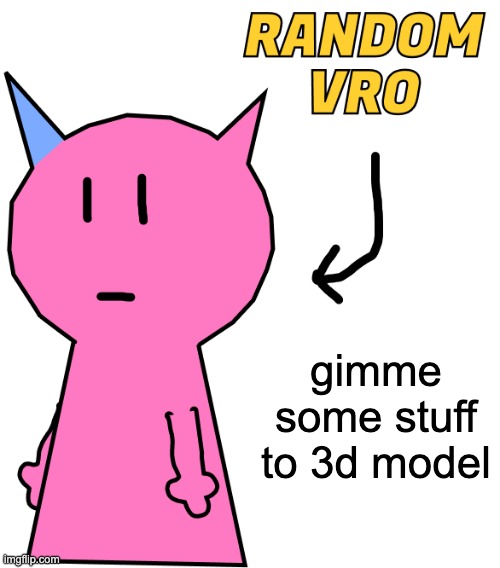 RANDOM VRO | gimme some stuff to 3d model | image tagged in random vro | made w/ Imgflip meme maker