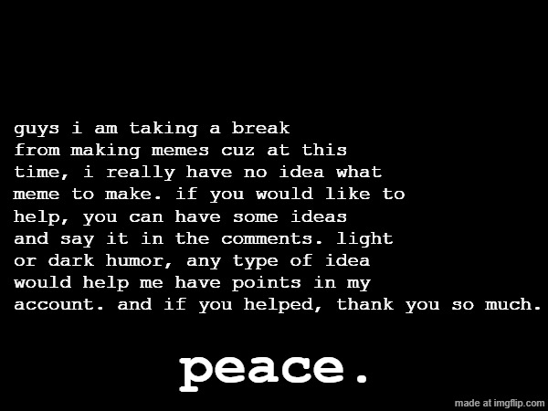 3 month break | guys i am taking a break from making memes cuz at this time, i really have no idea what meme to make. if you would like to help, you can have some ideas and say it in the comments. light or dark humor, any type of idea would help me have points in my account. and if you helped, thank you so much. peace. | image tagged in memes,break | made w/ Imgflip meme maker