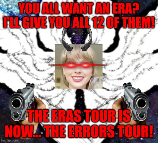 Taylor Swift has finally snapped!! (Lore explained in comments) | You all want an Era? I'll give you all 12 of them! The Eras Tour is now... THE ERRORS TOUR! | image tagged in taylor swift,random,shitpost,raid shadow legends,you have been eternally cursed for reading the tags | made w/ Imgflip meme maker