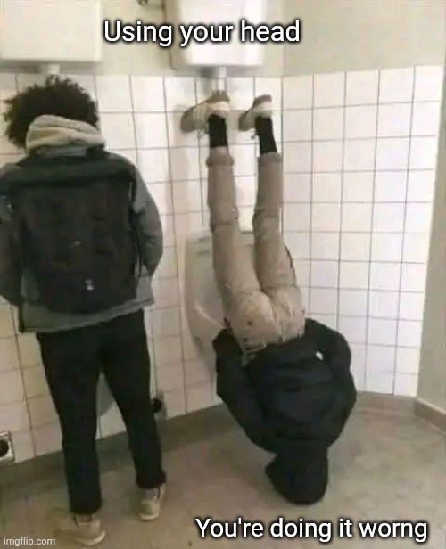 Using your head; You're doing it worng | image tagged in urinal,humor,using your head,you're doing it wrong | made w/ Imgflip meme maker