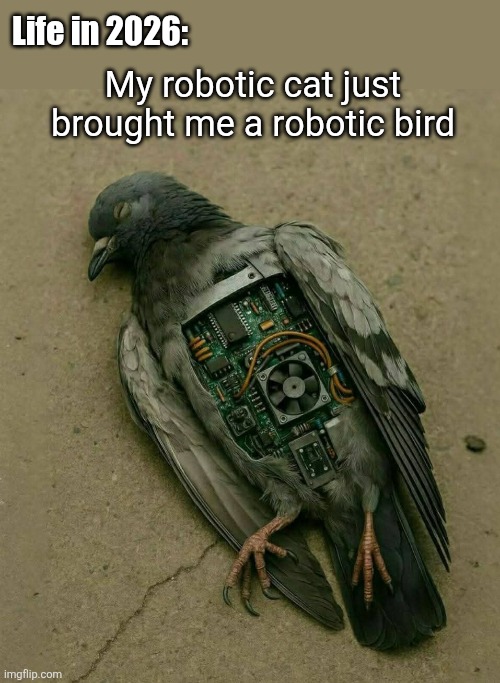 Brave New World | My robotic cat just brought me a robotic bird; Life in 2026: | image tagged in robot,birds,cats,robotics,2026 | made w/ Imgflip meme maker