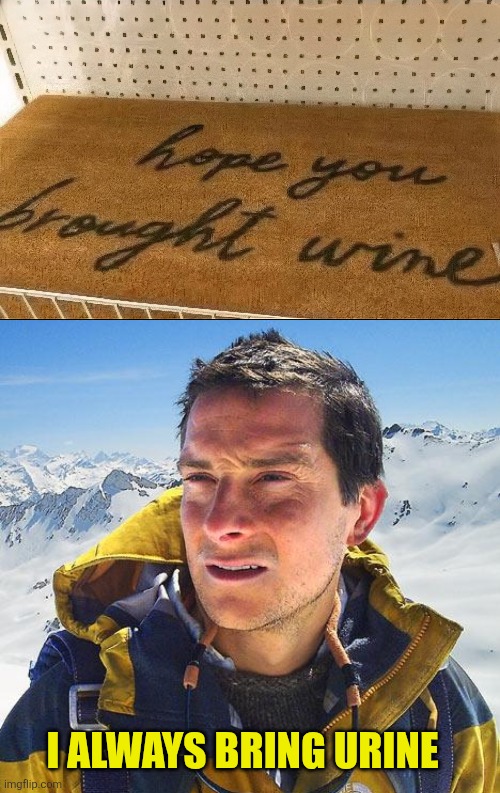 Welcome | I always bring urine | image tagged in memes,bear grylls,wine,urine,cursive,confusion | made w/ Imgflip meme maker