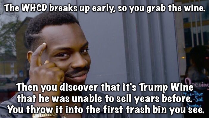 There's reasons Trump Wine didn't sell. | The WHCD breaks up early, so you grab the wine. Then you discover that it's Trump Wine that he was unable to sell years before.  You throw it into the first trash bin you see. | image tagged in memes,roll safe think about it | made w/ Imgflip meme maker