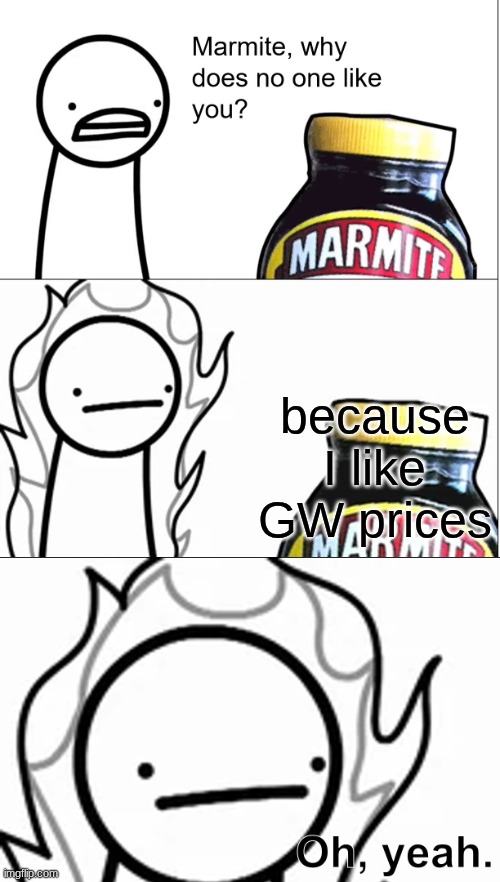Marmite why does no one like you | because I like GW prices | image tagged in marmite why does no one like you | made w/ Imgflip meme maker
