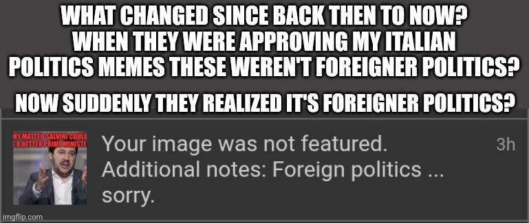 What changed since back then to now? When they were approving my italian politics memes these weren't foreigner politics? Now suddenly they realized it's foreigner politics? | made w/ Imgflip meme maker