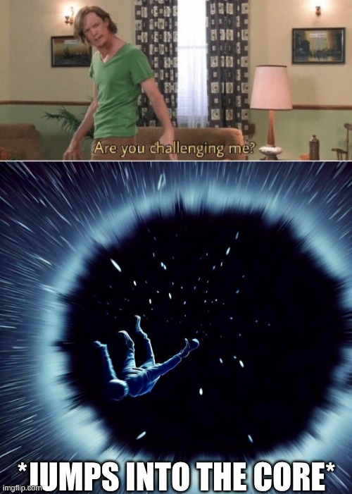 *jumps into the core* | image tagged in are you challenging me,guy falling into hole in space | made w/ Imgflip meme maker