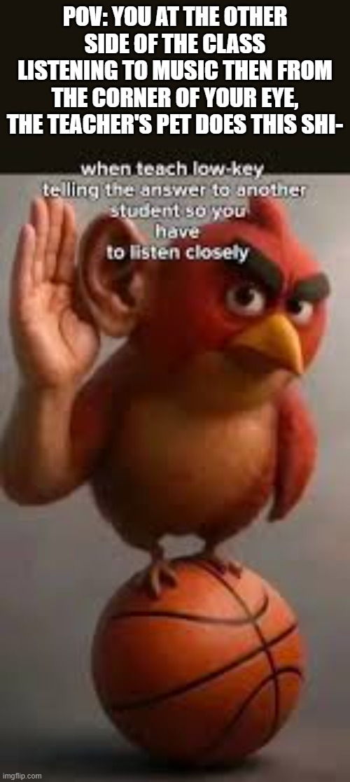 I hear something... | Pov: You at the other side of the class listening to music then from the corner of your eye, the teacher's pet does this shi- | image tagged in bro,remix | made w/ Imgflip meme maker